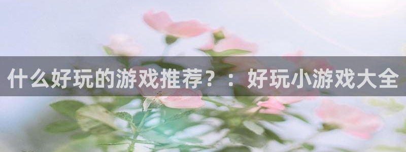 杏悦注册：什么好玩的游戏推荐？：好玩小游戏大全