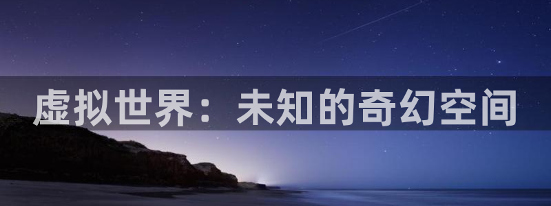 杏悦平台注册入口：虚拟世界：未知的奇幻空间