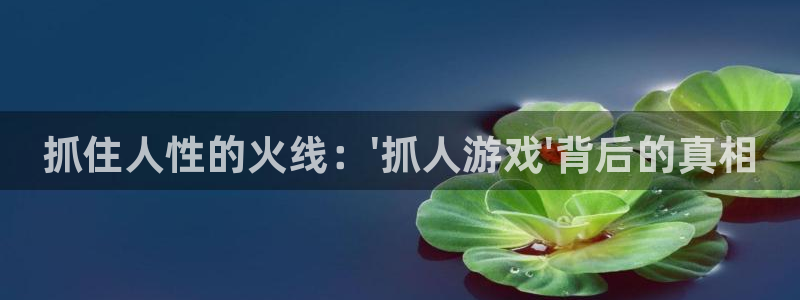 杏悦娱乐注册账号怎么注销：抓住人性的火线：\'抓人游戏\'背