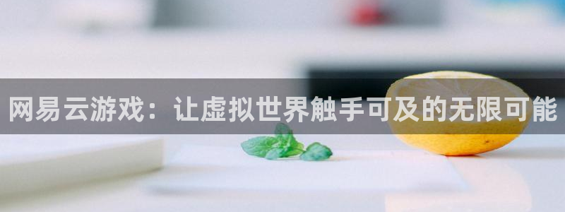 杏悦娱乐是什么公司：网易云游戏：让虚拟世界触手可及的无限可能