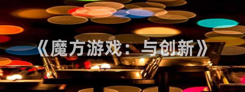 杏悦娱乐登录测试：《魔方游戏：与创新》