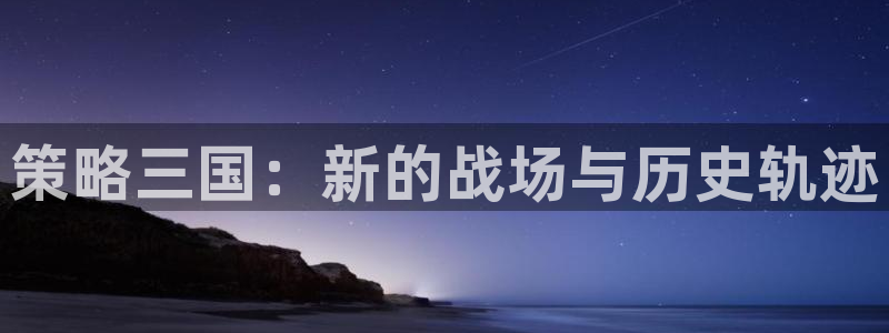 杏悦是什么：策略三国：新的战场与历史轨迹