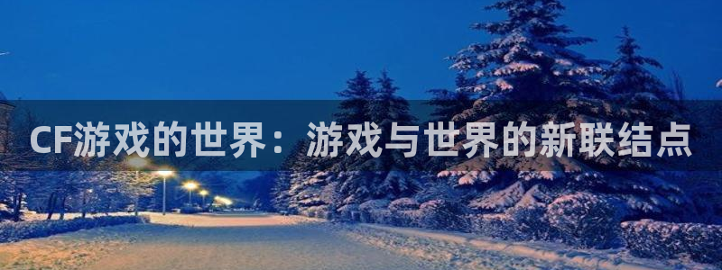 杏悦娱乐是什么平台播放：CF游戏的世界：游戏与世界的新联结点