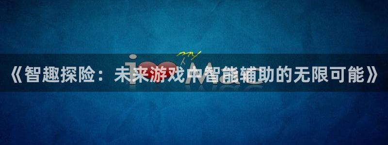 杏悦平台可靠吗是真的吗：《智趣探险：未来游戏中智能辅助的无限